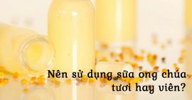 Nên sử dụng sữa ong chúa tươi hay ở dạng viên là tốt?